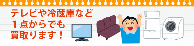 テレビや冷蔵庫など、1点から買い取ります！